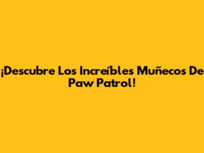¡Descubre Los Increíbles Muñecos De Paw Patrol!