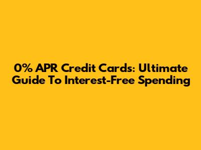 0% APR Credit Cards: Ultimate Guide To Interest-Free Spending