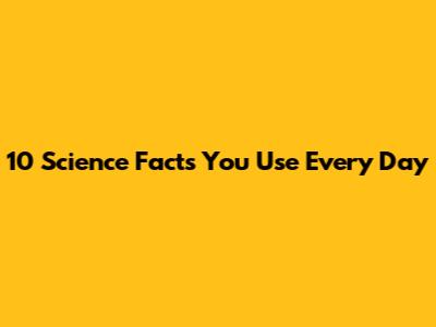 10 Science Facts You Use Every Day