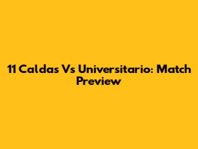 11 Caldas Vs Universitario: Match Preview