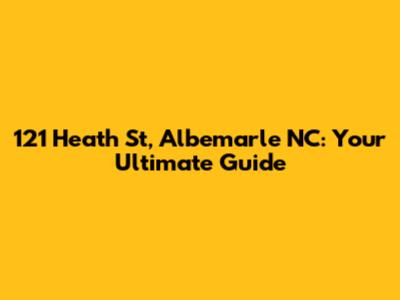 121 Heath St, Albemarle NC: Your Ultimate Guide