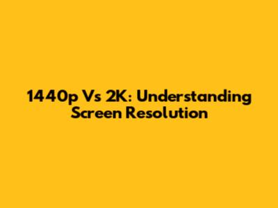 1440p Vs 2K: Understanding Screen Resolution