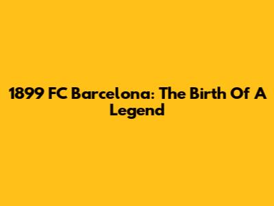1899 FC Barcelona: The Birth Of A Legend