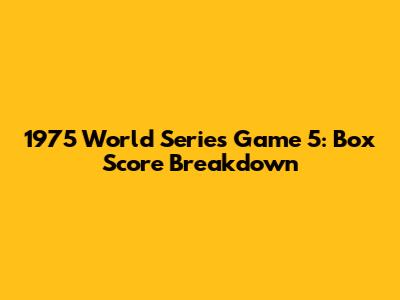 1975 World Series Game 5: Box Score Breakdown