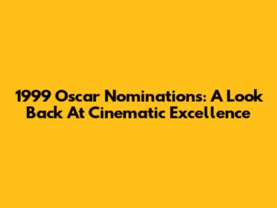 1999 Oscar Nominations: A Look Back At Cinematic Excellence