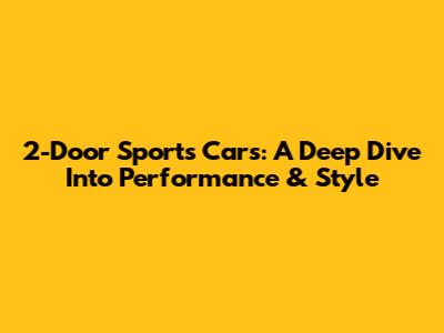 2-Door Sports Cars: A Deep Dive Into Performance & Style