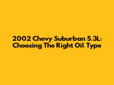 2002 Chevy Suburban 5.3L: Choosing The Right Oil Type