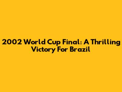 2002 World Cup Final: A Thrilling Victory For Brazil