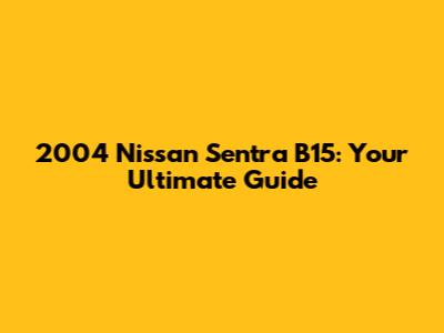 2004 Nissan Sentra B15: Your Ultimate Guide