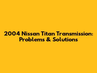 2004 Nissan Titan Transmission: Problems & Solutions