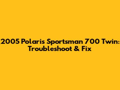 2005 Polaris Sportsman 700 Twin: Troubleshoot & Fix