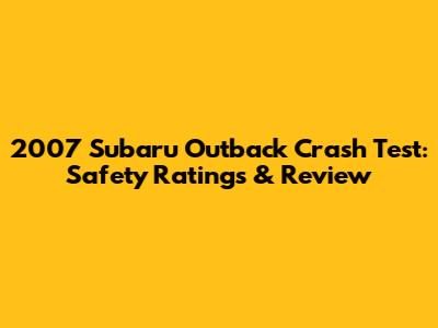 2007 Subaru Outback Crash Test: Safety Ratings & Review
