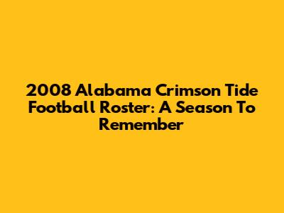 2008 Alabama Crimson Tide Football Roster: A Season To Remember