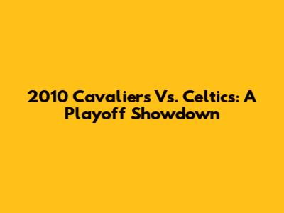 2010 Cavaliers Vs. Celtics: A Playoff Showdown