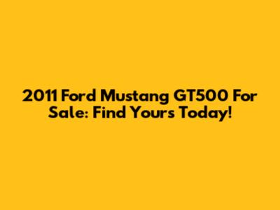 2011 Ford Mustang GT500 For Sale: Find Yours Today!