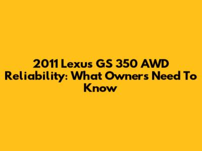 2011 Lexus GS 350 AWD Reliability: What Owners Need To Know