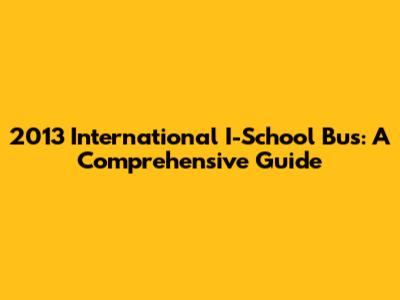 2013 International I-School Bus: A Comprehensive Guide