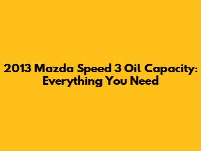 2013 Mazda Speed 3 Oil Capacity: Everything You Need