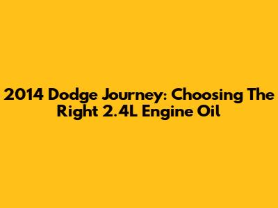 2014 Dodge Journey: Choosing The Right 2.4L Engine Oil