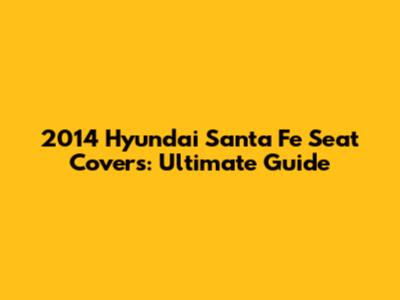 2014 Hyundai Santa Fe Seat Covers: Ultimate Guide