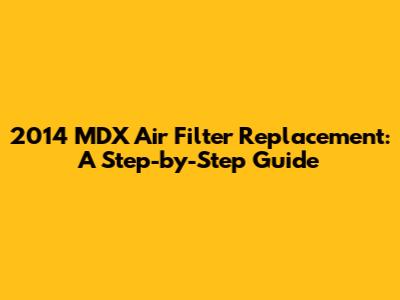 2014 MDX Air Filter Replacement: A Step-by-Step Guide