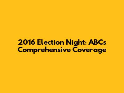 2016 Election Night: ABC's Comprehensive Coverage