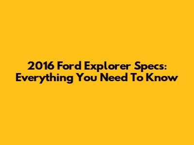 2016 Ford Explorer Specs: Everything You Need To Know