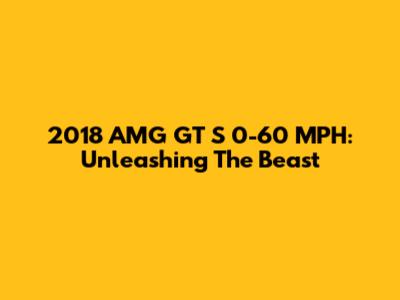 2018 AMG GT S 0-60 MPH: Unleashing The Beast