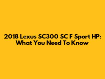 2018 Lexus SC300 SC F Sport HP: What You Need To Know