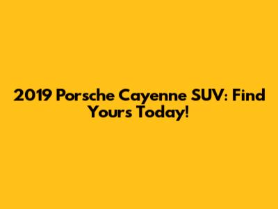 2019 Porsche Cayenne SUV: Find Yours Today!