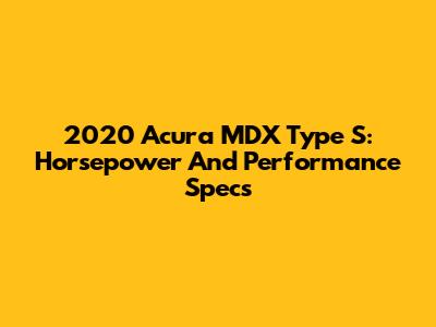 2020 Acura MDX Type S: Horsepower And Performance Specs