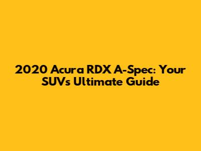 2020 Acura RDX A-Spec: Your SUV's Ultimate Guide
