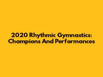 2020 Rhythmic Gymnastics: Champions And Performances