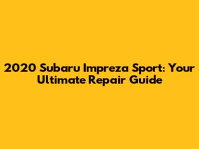2020 Subaru Impreza Sport: Your Ultimate Repair Guide