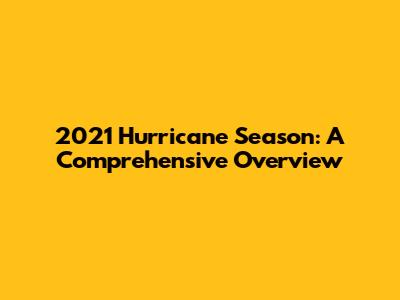 2021 Hurricane Season: A Comprehensive Overview