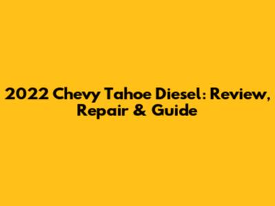 2022 Chevy Tahoe Diesel: Review, Repair & Guide