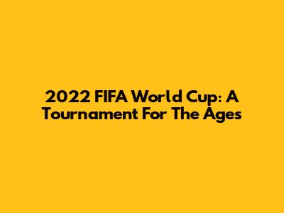 2022 FIFA World Cup: A Tournament For The Ages