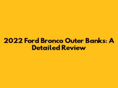 2022 Ford Bronco Outer Banks: A Detailed Review