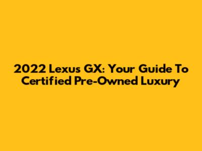 2022 Lexus GX: Your Guide To Certified Pre-Owned Luxury