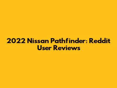 2022 Nissan Pathfinder: Reddit User Reviews