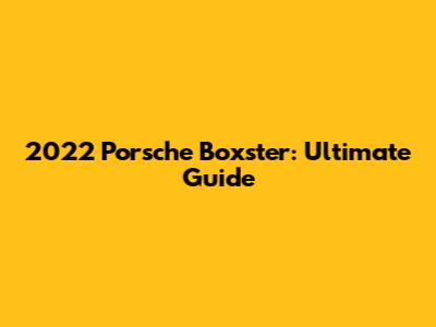 2022 Porsche Boxster: Ultimate Guide