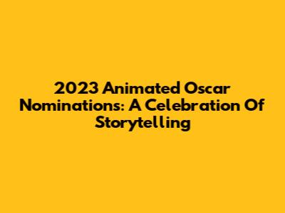 2023 Animated Oscar Nominations: A Celebration Of Storytelling