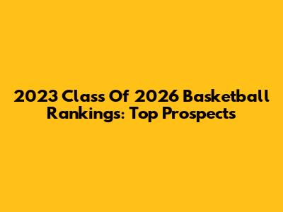 2023 Class Of 2026 Basketball Rankings: Top Prospects