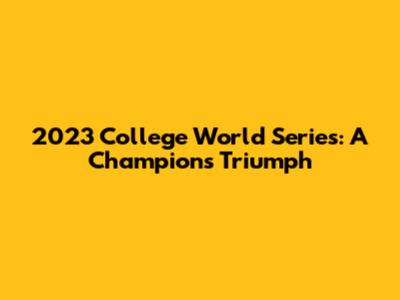 2023 College World Series: A Champion's Triumph