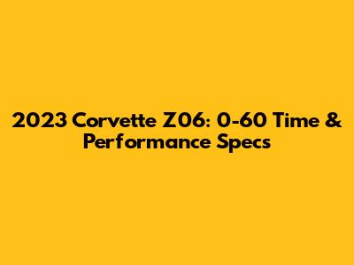 2023 Corvette Z06: 0-60 Time & Performance Specs