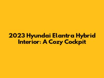 2023 Hyundai Elantra Hybrid Interior: A Cozy Cockpit