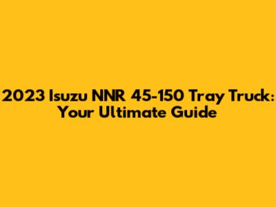 2023 Isuzu NNR 45-150 Tray Truck: Your Ultimate Guide