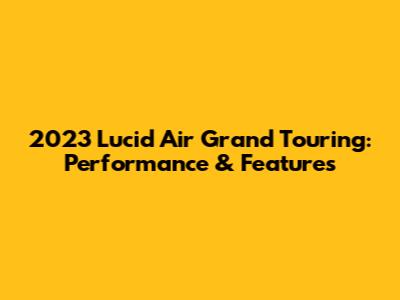 2023 Lucid Air Grand Touring: Performance & Features