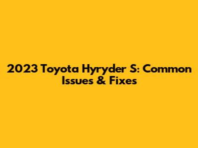 2023 Toyota Hyryder S: Common Issues & Fixes