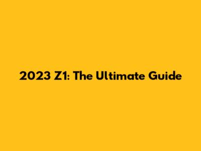 2023 Z1: The Ultimate Guide